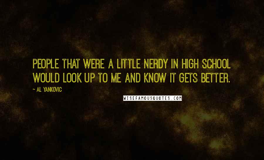 Al Yankovic Quotes: People that were a little nerdy in high school would look up to me and know it gets better.