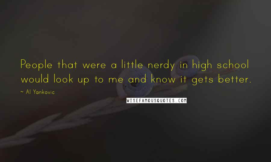 Al Yankovic Quotes: People that were a little nerdy in high school would look up to me and know it gets better.