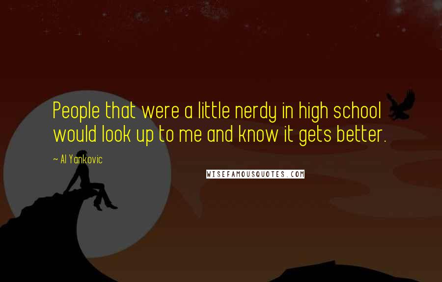 Al Yankovic Quotes: People that were a little nerdy in high school would look up to me and know it gets better.