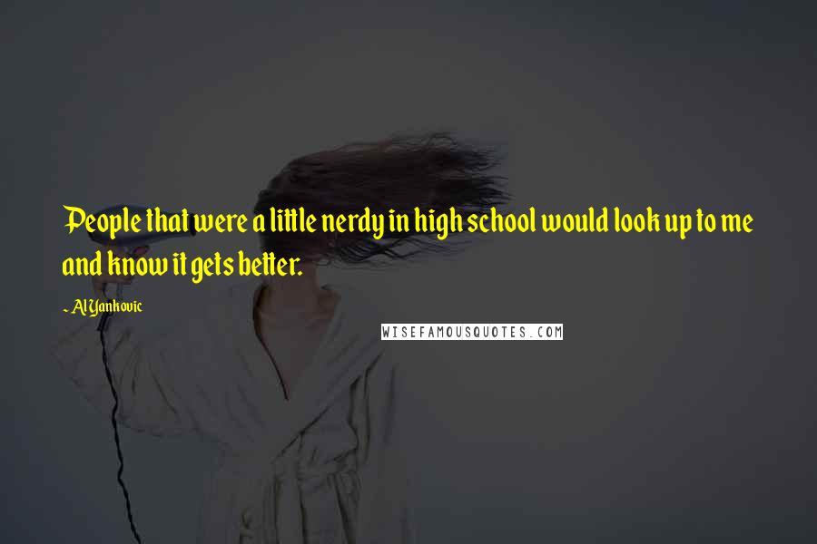 Al Yankovic Quotes: People that were a little nerdy in high school would look up to me and know it gets better.