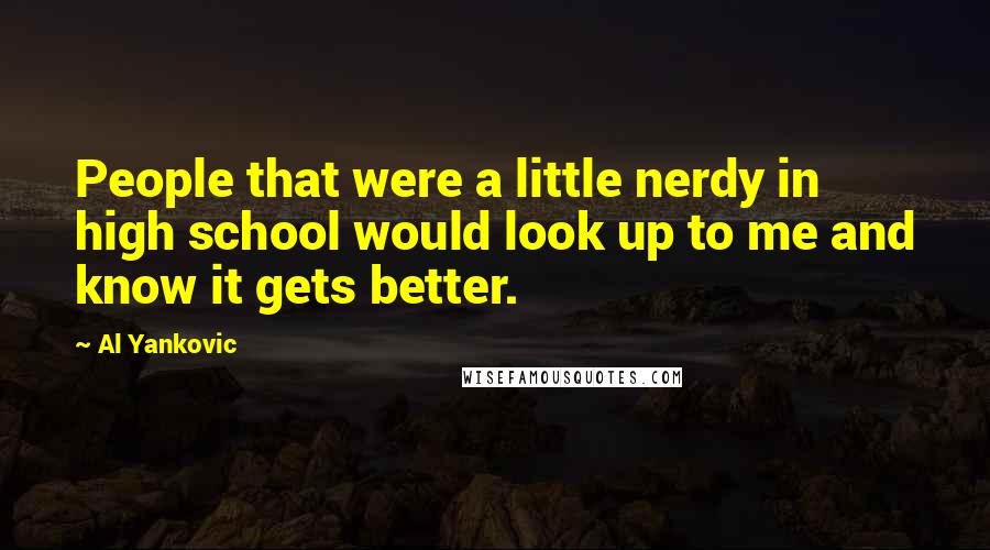 Al Yankovic Quotes: People that were a little nerdy in high school would look up to me and know it gets better.