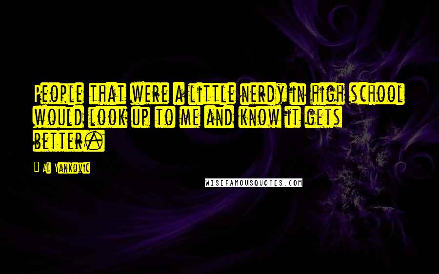 Al Yankovic Quotes: People that were a little nerdy in high school would look up to me and know it gets better.