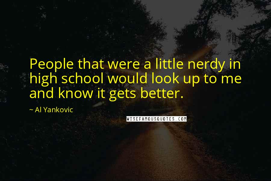 Al Yankovic Quotes: People that were a little nerdy in high school would look up to me and know it gets better.