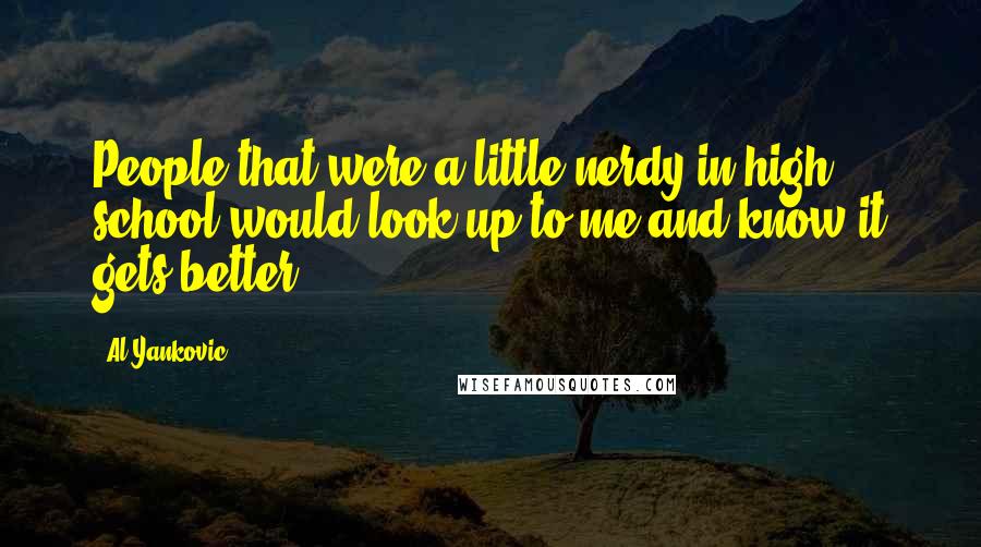 Al Yankovic Quotes: People that were a little nerdy in high school would look up to me and know it gets better.