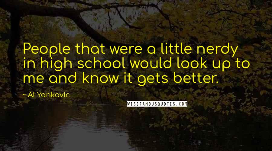 Al Yankovic Quotes: People that were a little nerdy in high school would look up to me and know it gets better.