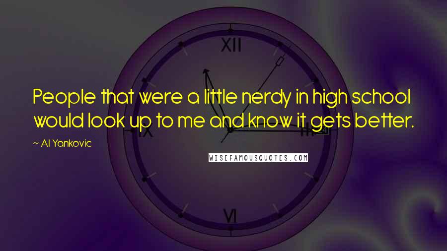 Al Yankovic Quotes: People that were a little nerdy in high school would look up to me and know it gets better.