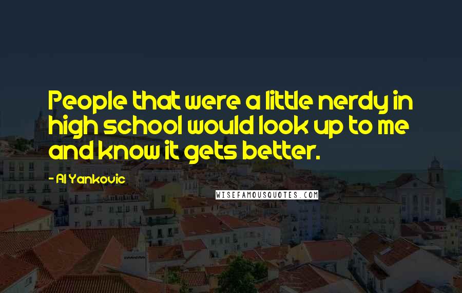 Al Yankovic Quotes: People that were a little nerdy in high school would look up to me and know it gets better.