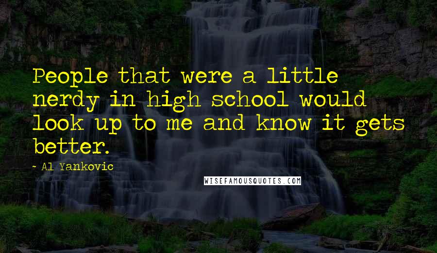 Al Yankovic Quotes: People that were a little nerdy in high school would look up to me and know it gets better.