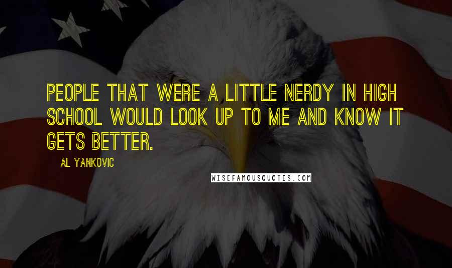 Al Yankovic Quotes: People that were a little nerdy in high school would look up to me and know it gets better.