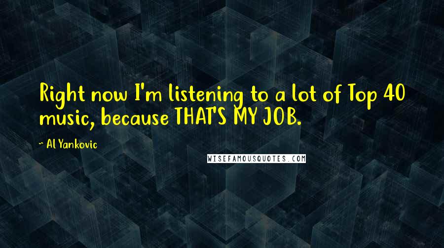 Al Yankovic Quotes: Right now I'm listening to a lot of Top 40 music, because THAT'S MY JOB.