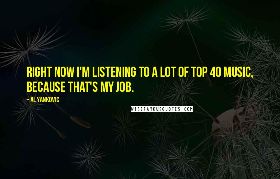 Al Yankovic Quotes: Right now I'm listening to a lot of Top 40 music, because THAT'S MY JOB.