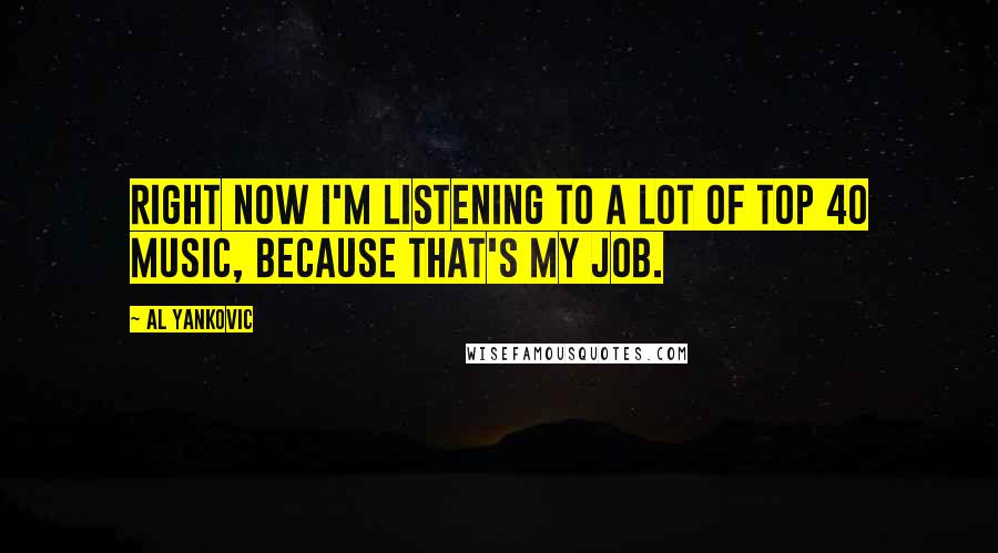 Al Yankovic Quotes: Right now I'm listening to a lot of Top 40 music, because THAT'S MY JOB.