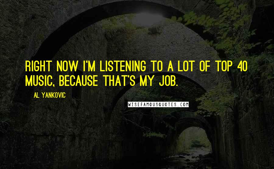 Al Yankovic Quotes: Right now I'm listening to a lot of Top 40 music, because THAT'S MY JOB.