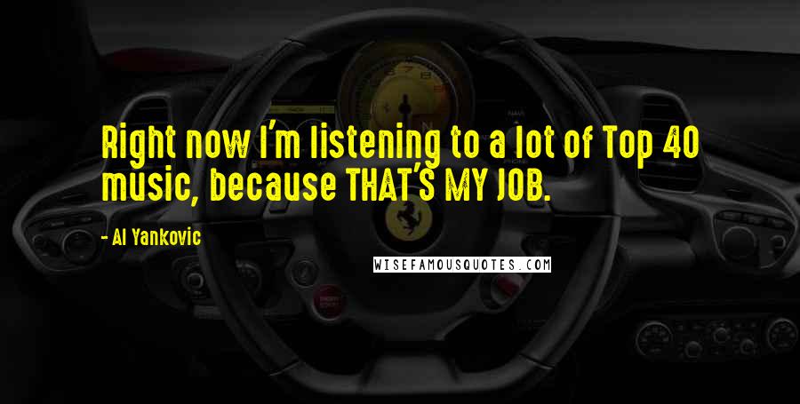 Al Yankovic Quotes: Right now I'm listening to a lot of Top 40 music, because THAT'S MY JOB.