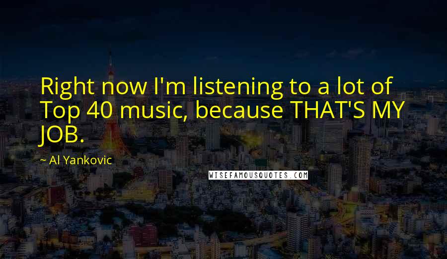 Al Yankovic Quotes: Right now I'm listening to a lot of Top 40 music, because THAT'S MY JOB.