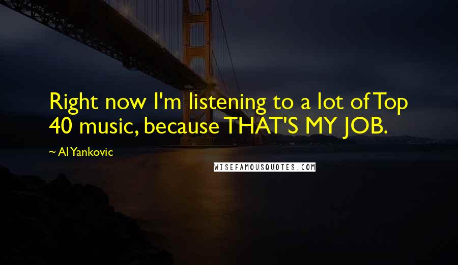 Al Yankovic Quotes: Right now I'm listening to a lot of Top 40 music, because THAT'S MY JOB.