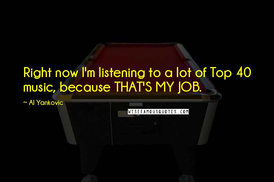 Al Yankovic Quotes: Right now I'm listening to a lot of Top 40 music, because THAT'S MY JOB.