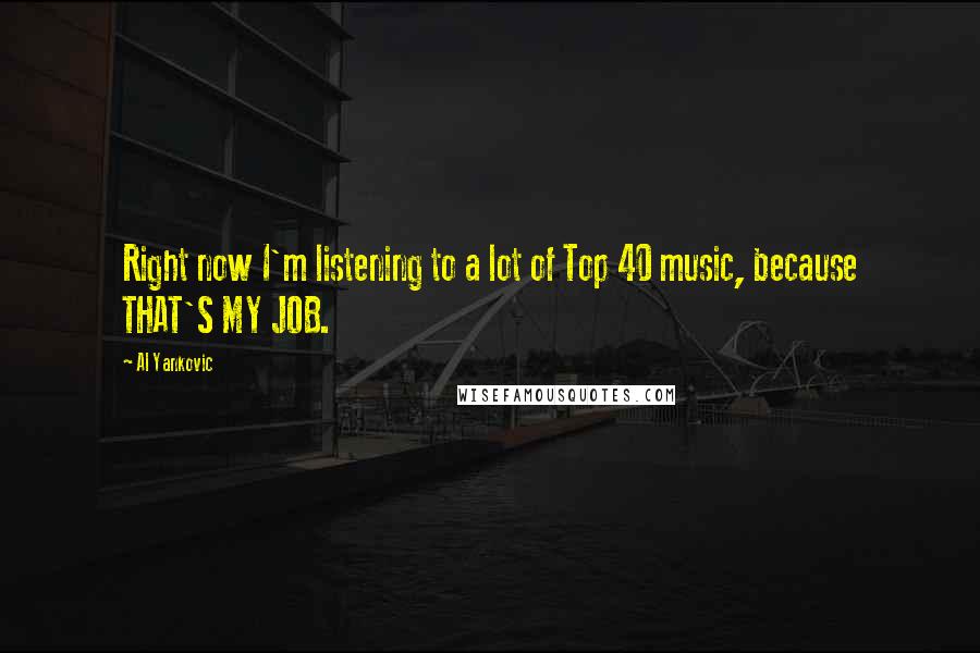 Al Yankovic Quotes: Right now I'm listening to a lot of Top 40 music, because THAT'S MY JOB.