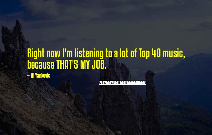 Al Yankovic Quotes: Right now I'm listening to a lot of Top 40 music, because THAT'S MY JOB.