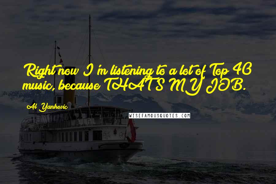 Al Yankovic Quotes: Right now I'm listening to a lot of Top 40 music, because THAT'S MY JOB.