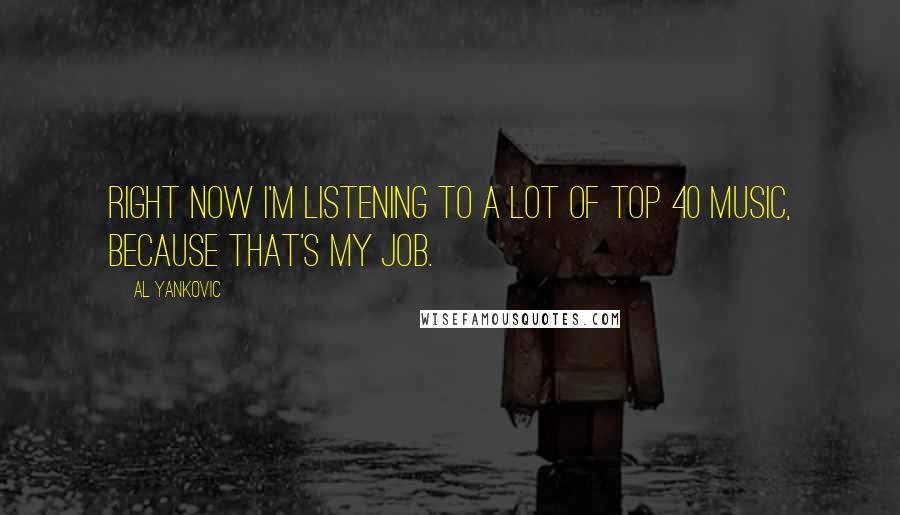Al Yankovic Quotes: Right now I'm listening to a lot of Top 40 music, because THAT'S MY JOB.