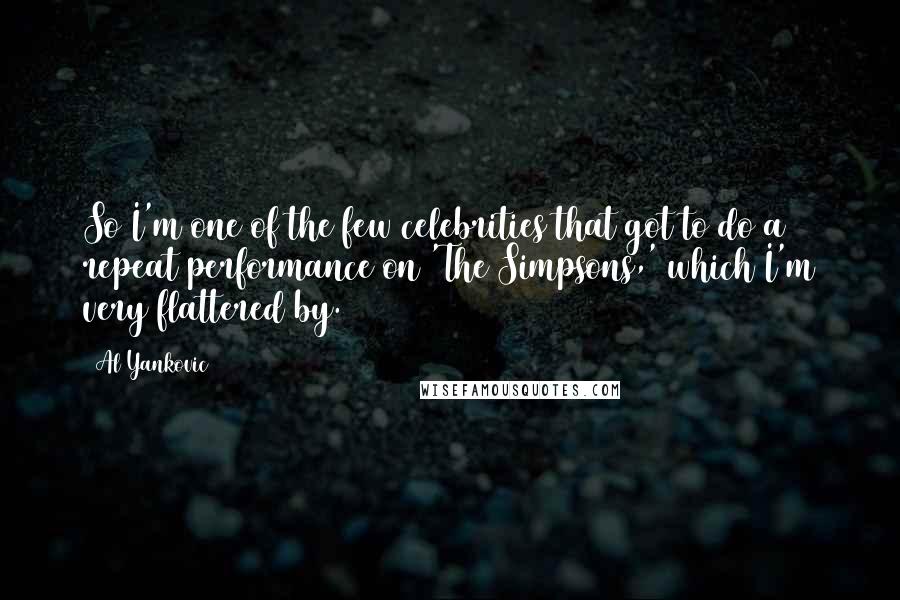 Al Yankovic Quotes: So I'm one of the few celebrities that got to do a repeat performance on 'The Simpsons,' which I'm very flattered by.