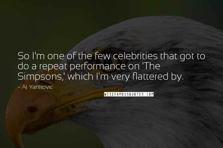Al Yankovic Quotes: So I'm one of the few celebrities that got to do a repeat performance on 'The Simpsons,' which I'm very flattered by.