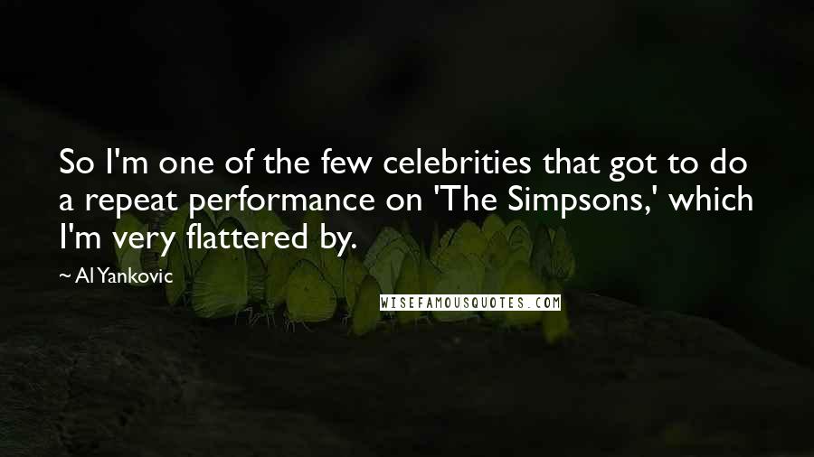 Al Yankovic Quotes: So I'm one of the few celebrities that got to do a repeat performance on 'The Simpsons,' which I'm very flattered by.