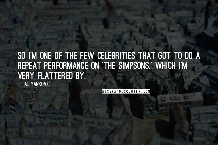 Al Yankovic Quotes: So I'm one of the few celebrities that got to do a repeat performance on 'The Simpsons,' which I'm very flattered by.