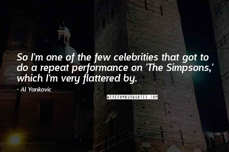 Al Yankovic Quotes: So I'm one of the few celebrities that got to do a repeat performance on 'The Simpsons,' which I'm very flattered by.