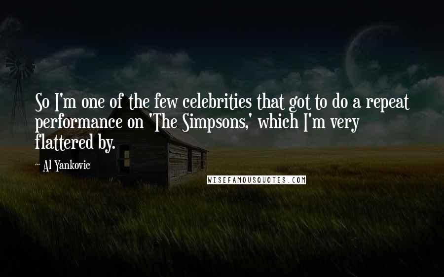 Al Yankovic Quotes: So I'm one of the few celebrities that got to do a repeat performance on 'The Simpsons,' which I'm very flattered by.