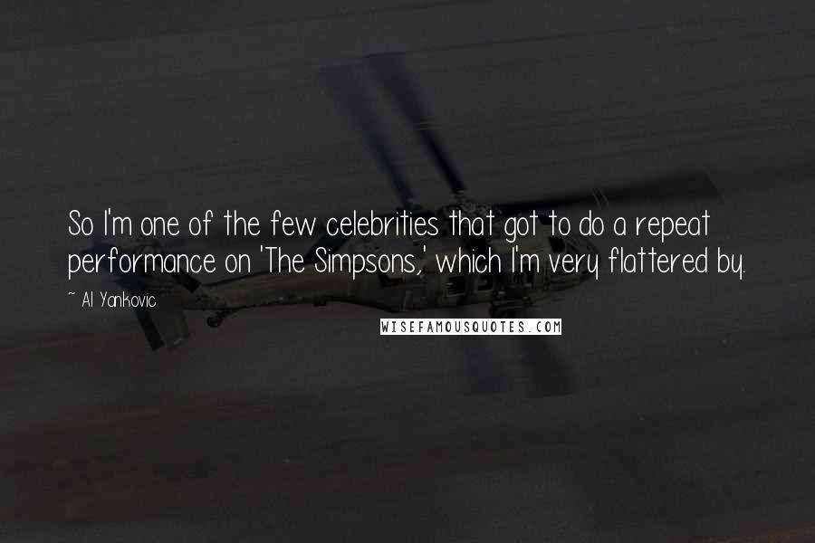 Al Yankovic Quotes: So I'm one of the few celebrities that got to do a repeat performance on 'The Simpsons,' which I'm very flattered by.