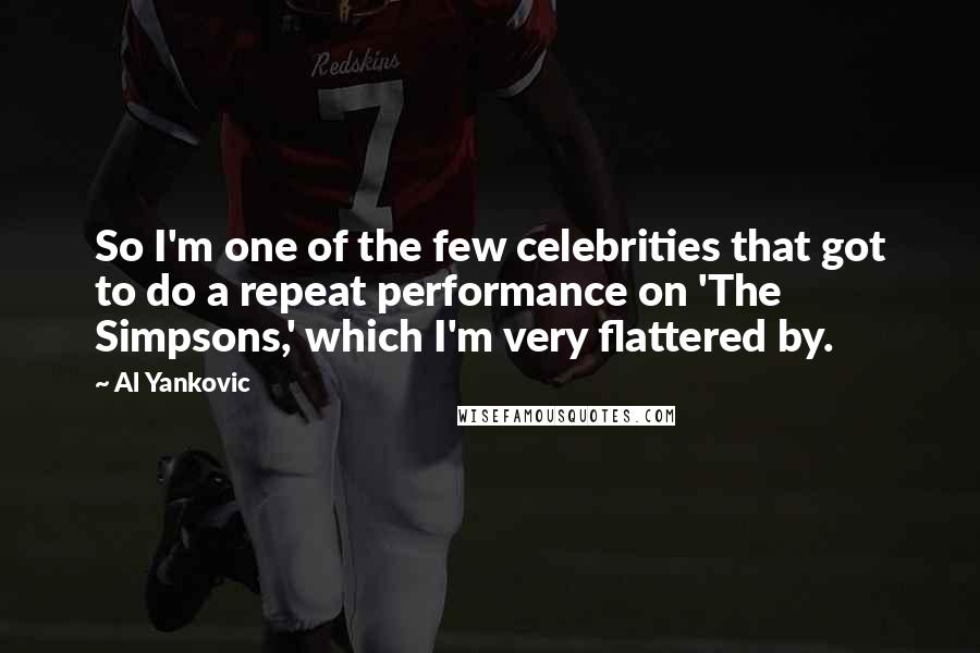 Al Yankovic Quotes: So I'm one of the few celebrities that got to do a repeat performance on 'The Simpsons,' which I'm very flattered by.