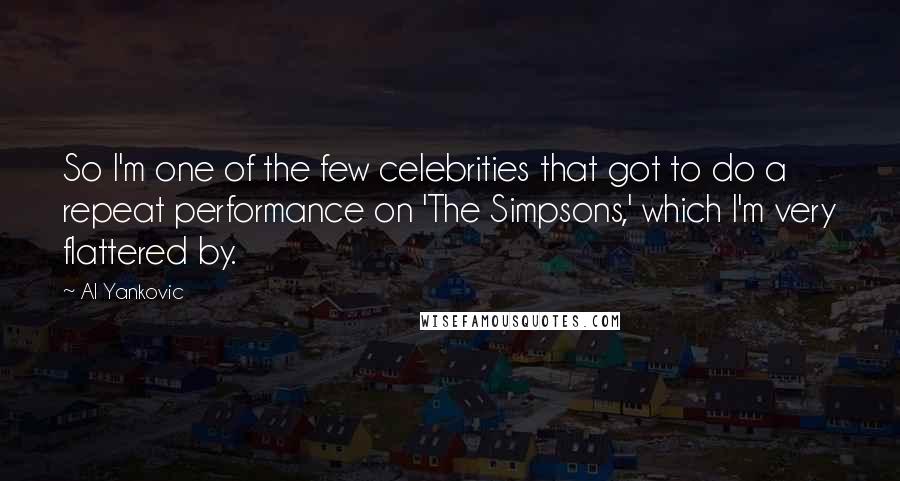 Al Yankovic Quotes: So I'm one of the few celebrities that got to do a repeat performance on 'The Simpsons,' which I'm very flattered by.