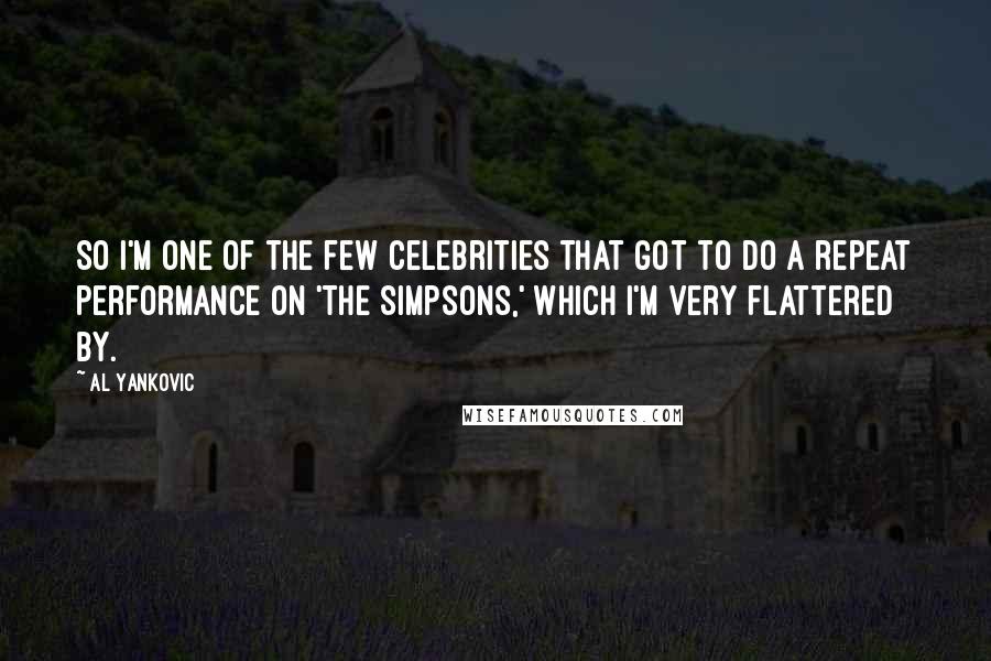 Al Yankovic Quotes: So I'm one of the few celebrities that got to do a repeat performance on 'The Simpsons,' which I'm very flattered by.