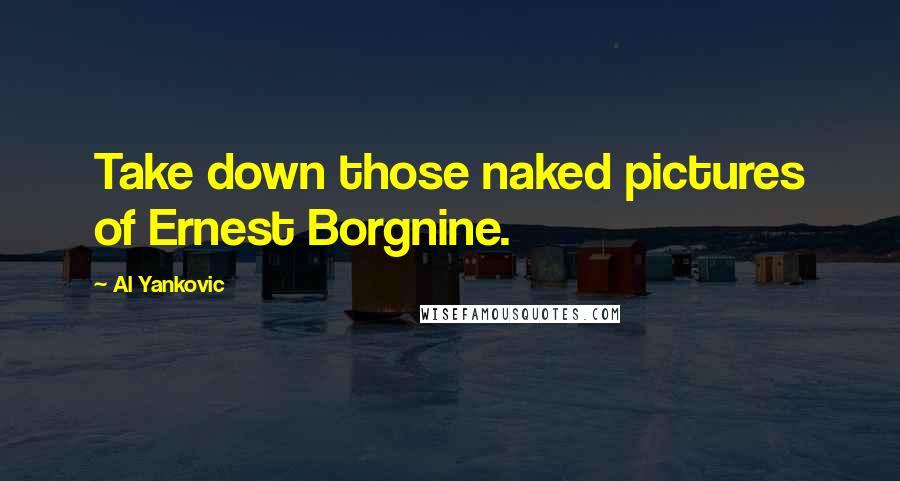 Al Yankovic Quotes: Take down those naked pictures of Ernest Borgnine.