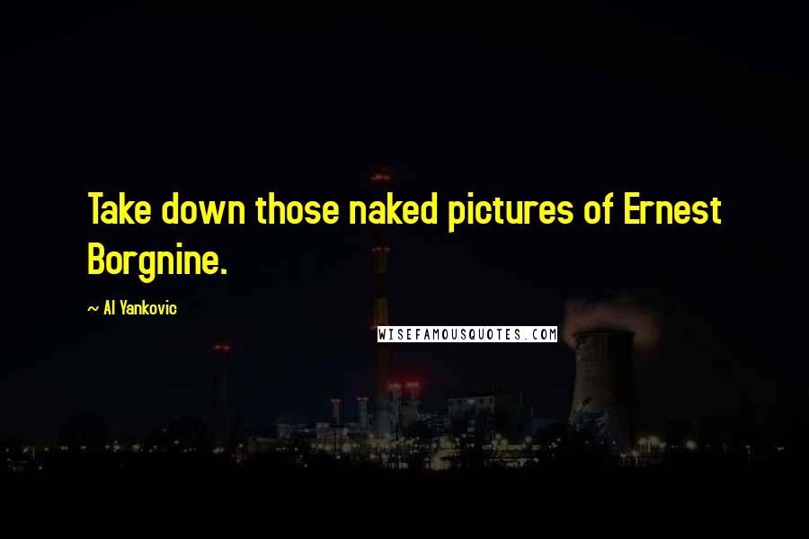 Al Yankovic Quotes: Take down those naked pictures of Ernest Borgnine.