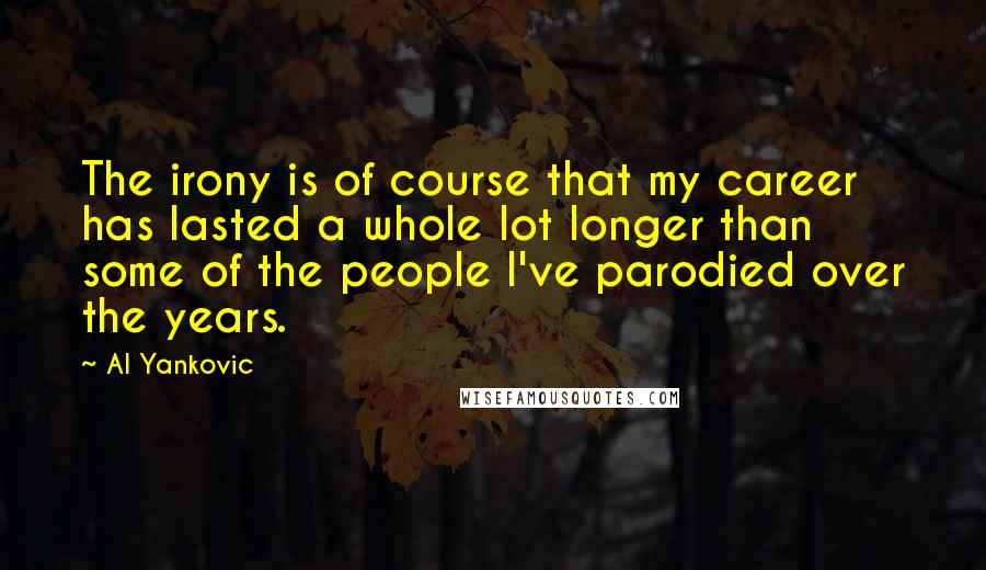 Al Yankovic Quotes: The irony is of course that my career has lasted a whole lot longer than some of the people I've parodied over the years.