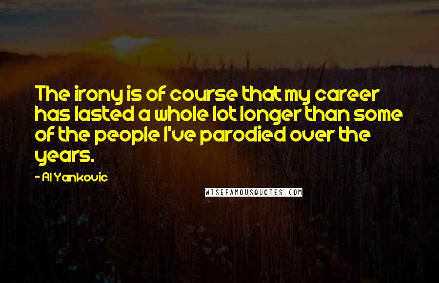 Al Yankovic Quotes: The irony is of course that my career has lasted a whole lot longer than some of the people I've parodied over the years.