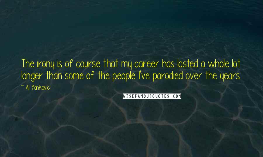 Al Yankovic Quotes: The irony is of course that my career has lasted a whole lot longer than some of the people I've parodied over the years.