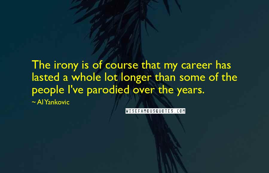 Al Yankovic Quotes: The irony is of course that my career has lasted a whole lot longer than some of the people I've parodied over the years.
