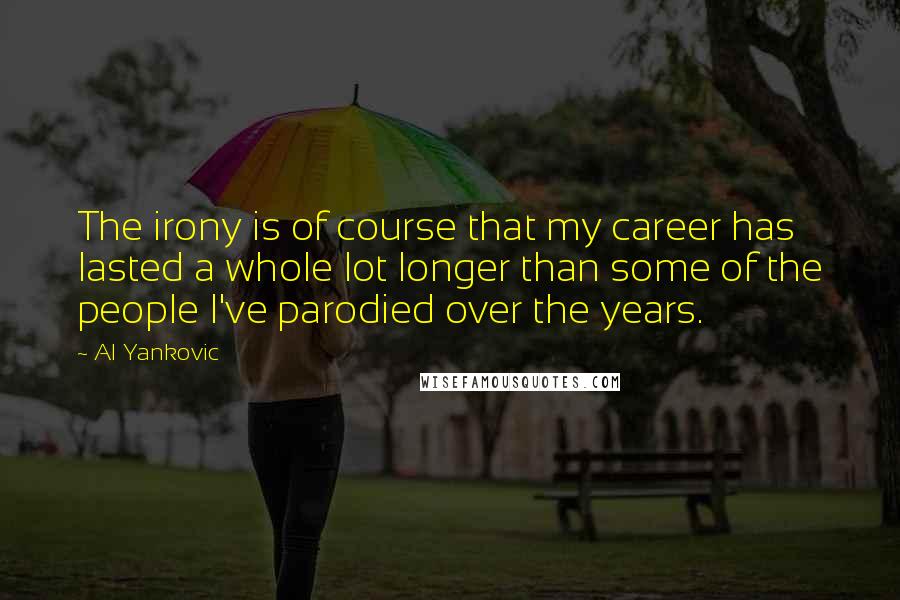 Al Yankovic Quotes: The irony is of course that my career has lasted a whole lot longer than some of the people I've parodied over the years.