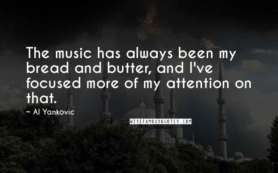 Al Yankovic Quotes: The music has always been my bread and butter, and I've focused more of my attention on that.