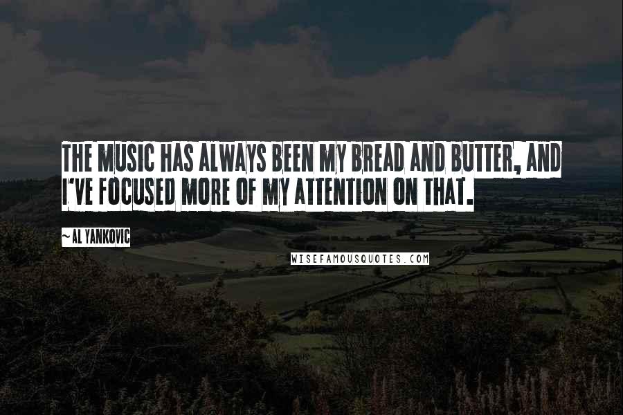 Al Yankovic Quotes: The music has always been my bread and butter, and I've focused more of my attention on that.