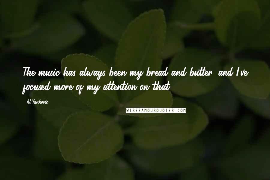 Al Yankovic Quotes: The music has always been my bread and butter, and I've focused more of my attention on that.