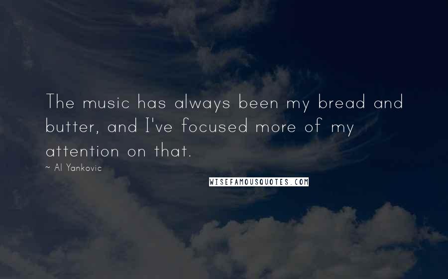 Al Yankovic Quotes: The music has always been my bread and butter, and I've focused more of my attention on that.