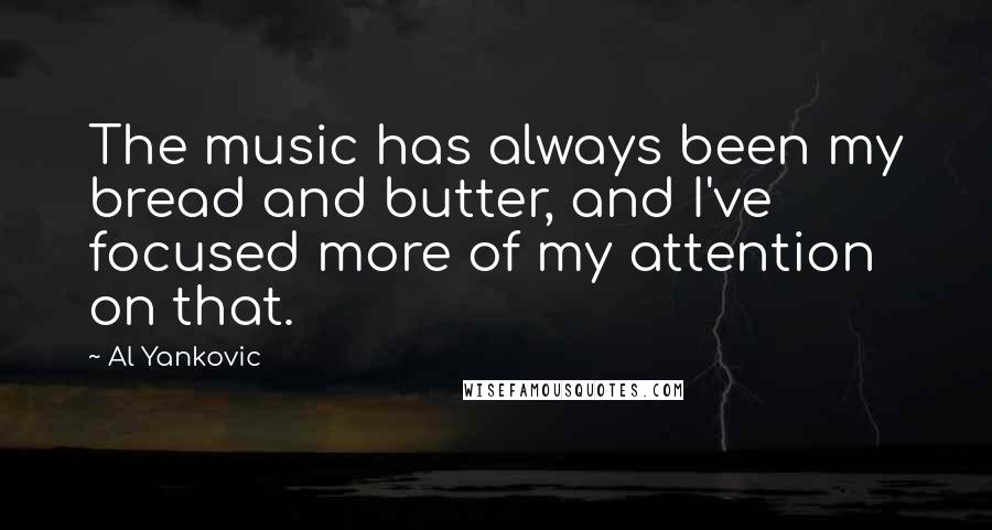 Al Yankovic Quotes: The music has always been my bread and butter, and I've focused more of my attention on that.