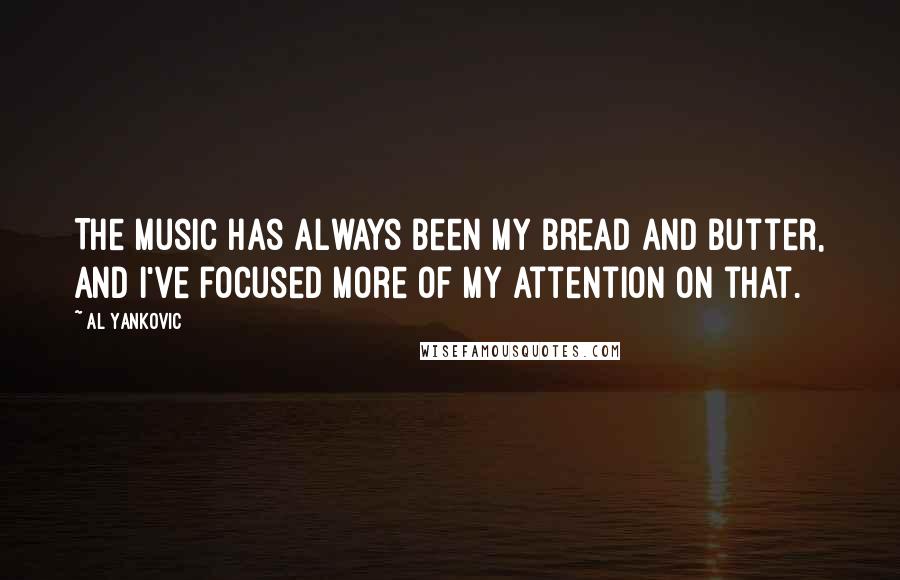 Al Yankovic Quotes: The music has always been my bread and butter, and I've focused more of my attention on that.