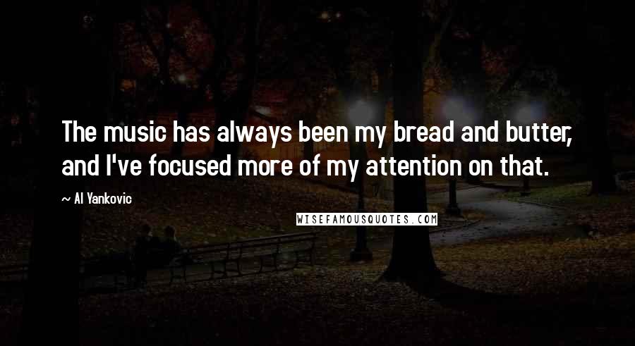 Al Yankovic Quotes: The music has always been my bread and butter, and I've focused more of my attention on that.