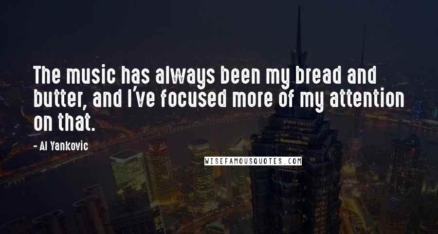 Al Yankovic Quotes: The music has always been my bread and butter, and I've focused more of my attention on that.